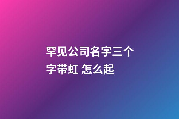 罕见公司名字三个字带虹 怎么起-第1张-公司起名-玄机派